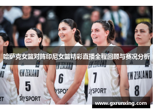 哈萨克女篮对阵印尼女篮精彩直播全程回顾与赛况分析