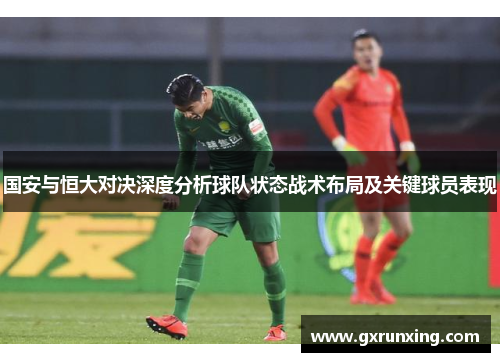 国安与恒大对决深度分析球队状态战术布局及关键球员表现