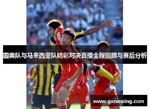 国奥队与马来西亚队精彩对决直播全程回顾与赛后分析