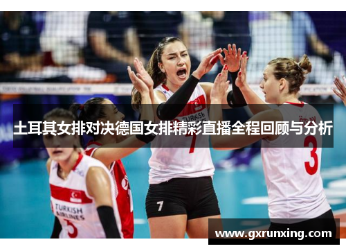 土耳其女排对决德国女排精彩直播全程回顾与分析