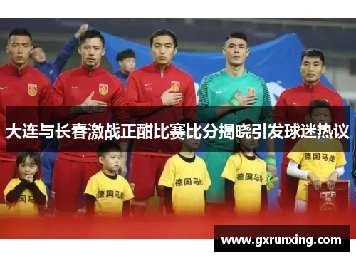 大连与长春激战正酣比赛比分揭晓引发球迷热议