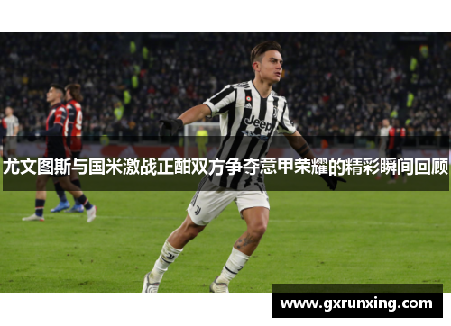 尤文图斯与国米激战正酣双方争夺意甲荣耀的精彩瞬间回顾