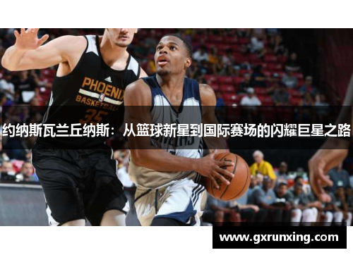 约纳斯瓦兰丘纳斯：从篮球新星到国际赛场的闪耀巨星之路