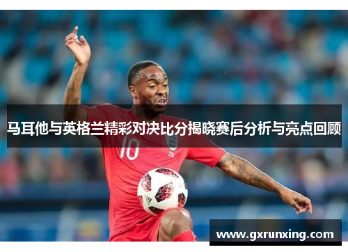马耳他与英格兰精彩对决比分揭晓赛后分析与亮点回顾 马耳他与英格兰精彩对决比分揭晓赛后分析与亮点回顾