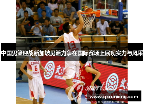 中国男篮迎战新加坡男篮力争在国际赛场上展现实力与风采