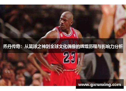 乔丹传奇：从篮球之神到全球文化偶像的辉煌历程与影响力分析