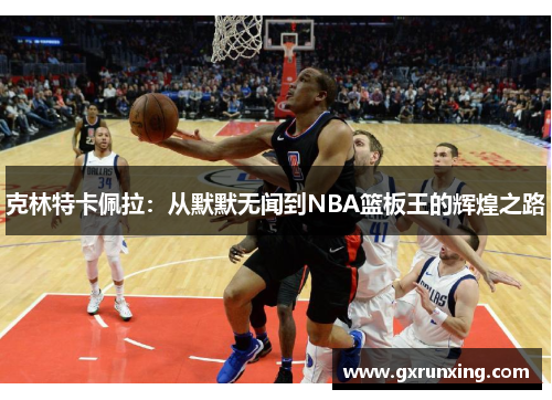 克林特卡佩拉：从默默无闻到NBA篮板王的辉煌之路