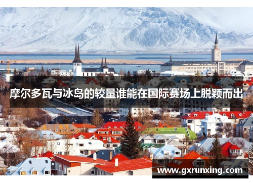 摩尔多瓦与冰岛的较量谁能在国际赛场上脱颖而出