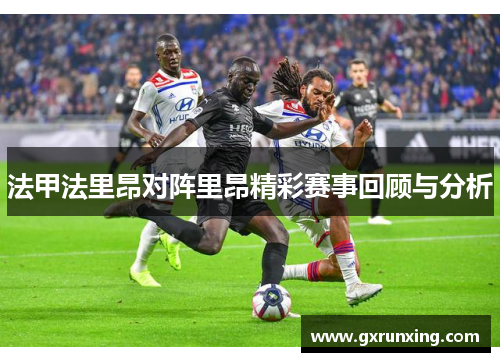 法甲法里昂对阵里昂精彩赛事回顾与分析