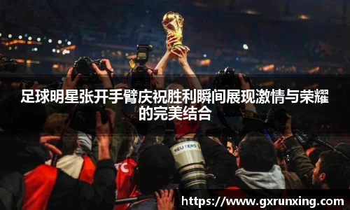 足球明星张开手臂庆祝胜利瞬间展现激情与荣耀的完美结合